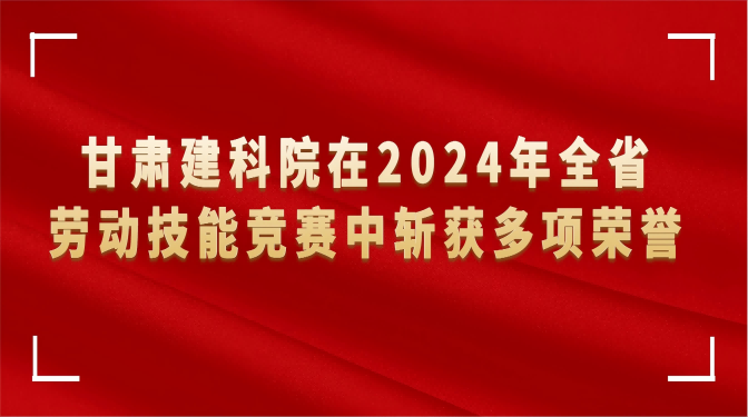 甘肅建科院在2024年全省勞動技能競賽中斬獲多項榮譽(yù)
